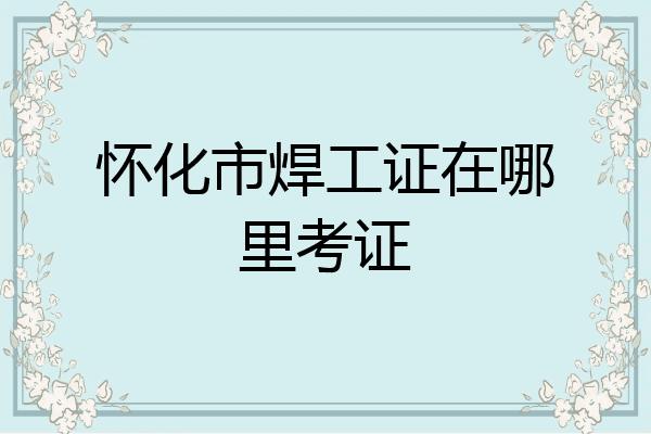 怀化市焊工证在哪里考证