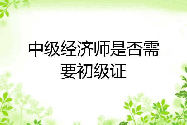 中级经济师是否需要初级证