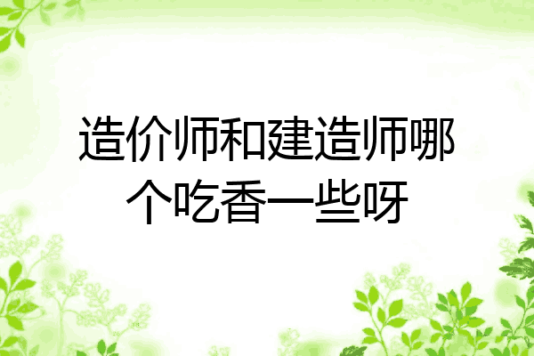 造价师和建造师哪个吃香一些呀