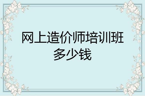 网上造价师培训班多少钱