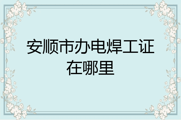 安顺市办电焊工证在哪里