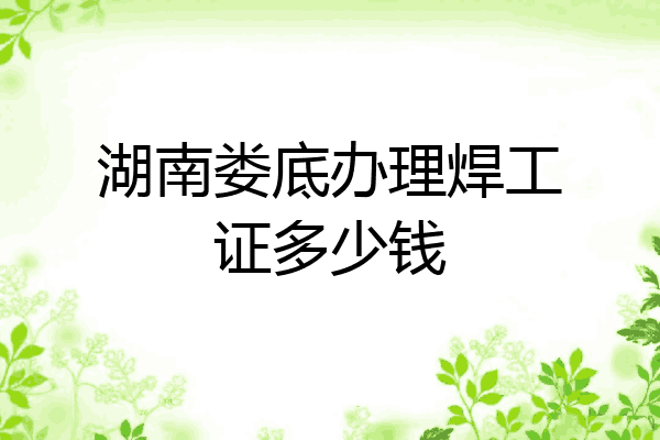 湖南娄底办理焊工证多少钱