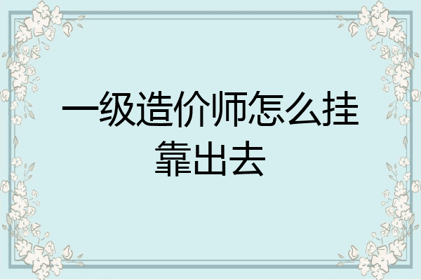 一级造价师怎么挂靠出去