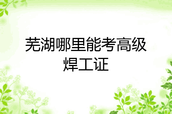 芜湖哪里能考高级焊工证