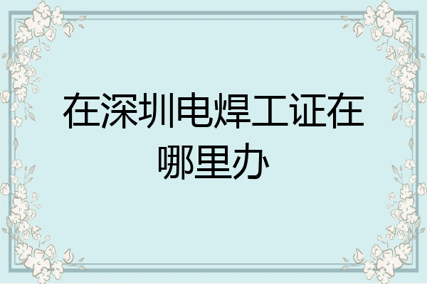 在深圳电焊工证在哪里办