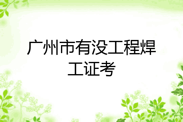 广州市有没工程焊工证考