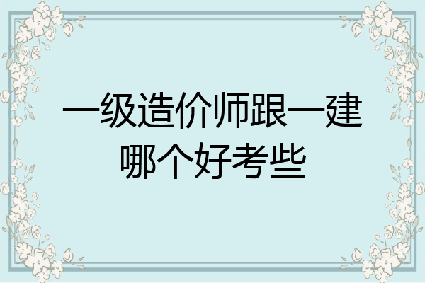 一级造价师跟一建哪个好考些