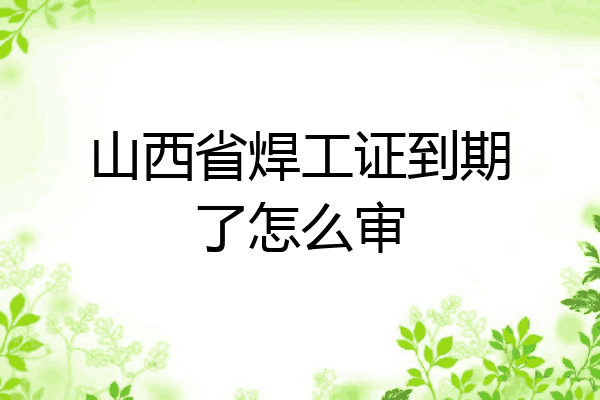 山西省焊工证到期了怎么审