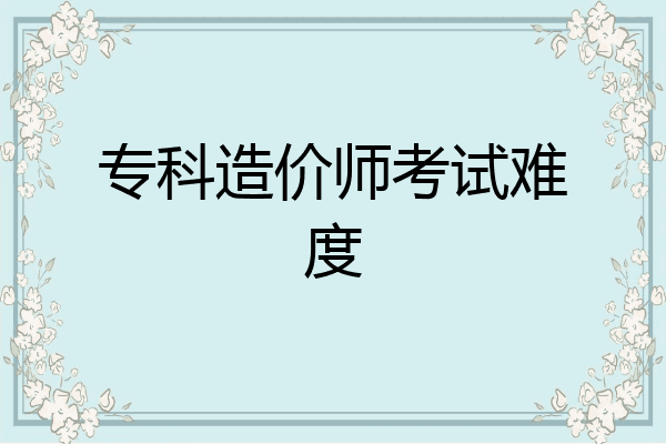 专科造价师考试难度