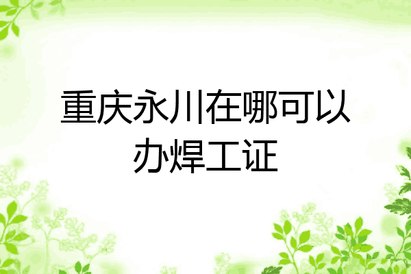 重庆永川在哪可以办焊工证