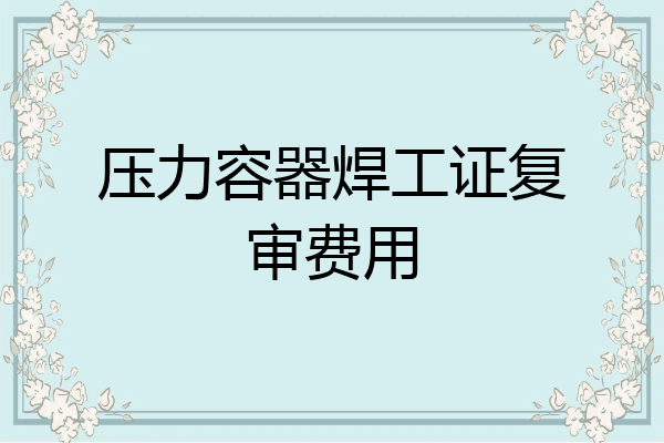 压力容器焊工证复审费用