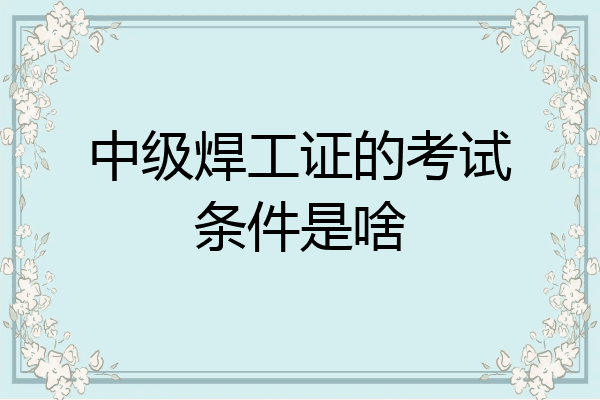 中级焊工证的考试条件是啥