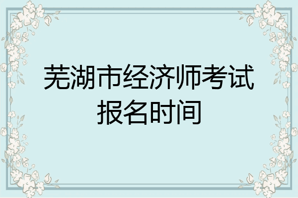 芜湖市经济师考试报名时间