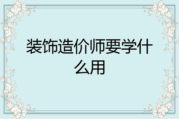 装饰造价师要学什么用