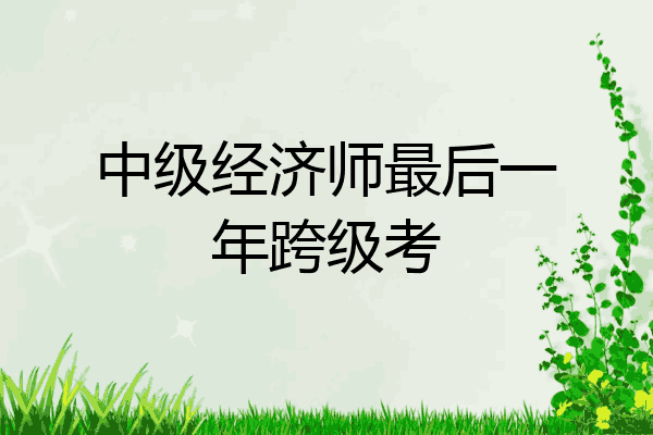 中级经济师最后一年跨级考