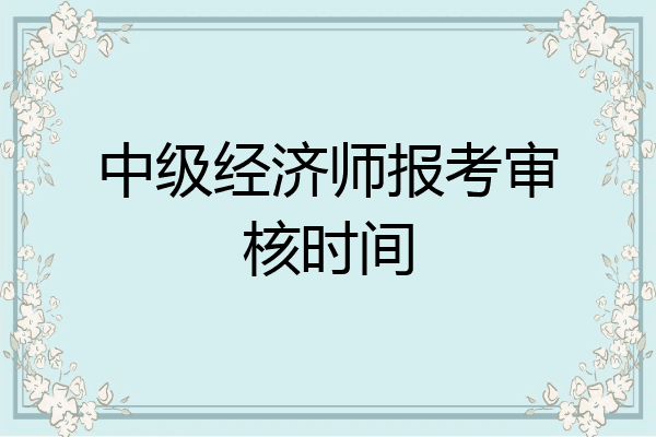 中级经济师报考审核时间