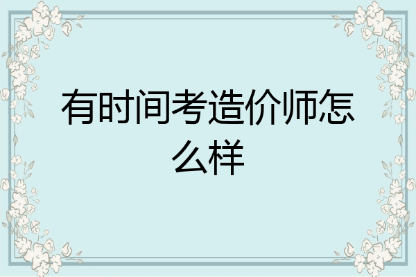 有时间考造价师怎么样