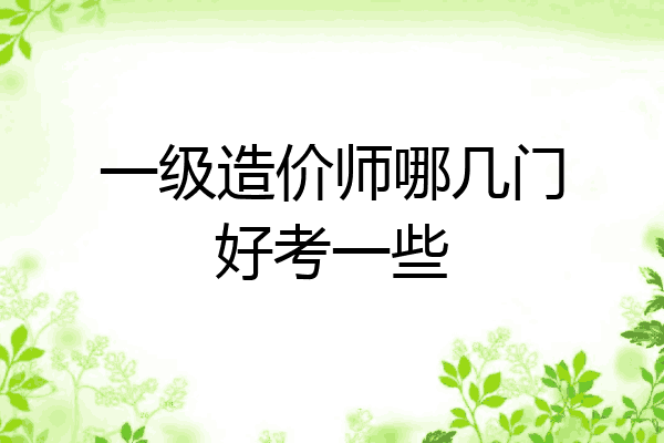 一级造价师哪几门好考一些