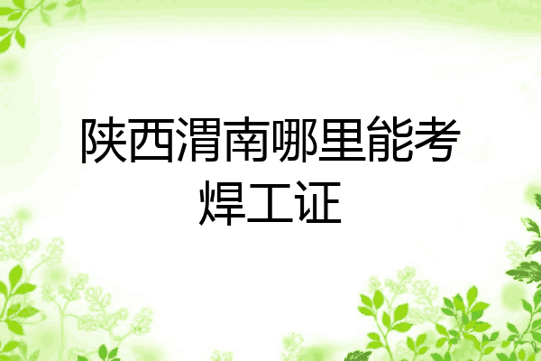 陕西渭南哪里能考焊工证