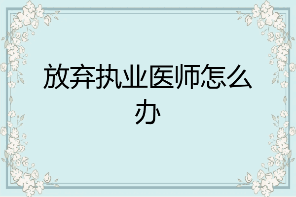 放弃执业医师怎么办
