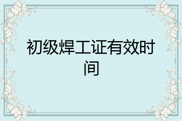 初级焊工证有效时间