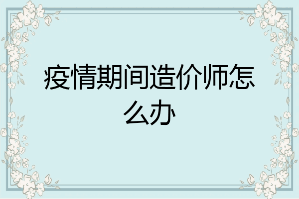 疫情期间造价师怎么办