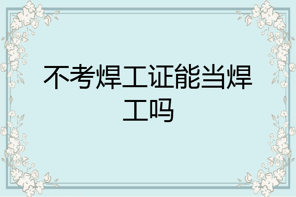 不考焊工证能当焊工吗