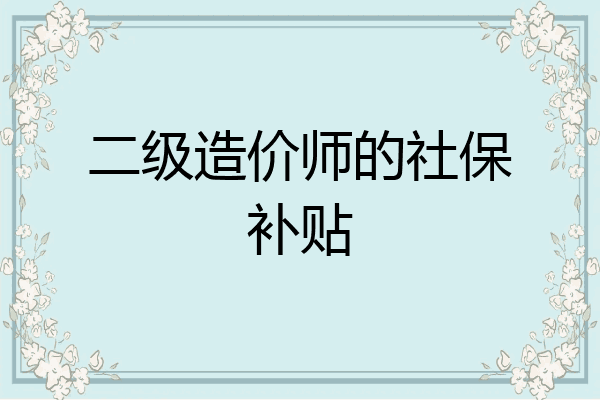 二级造价师的社保补贴