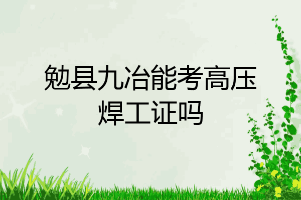 勉县九冶能考高压焊工证吗