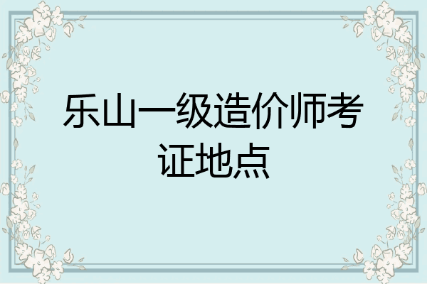 乐山一级造价师考证地点