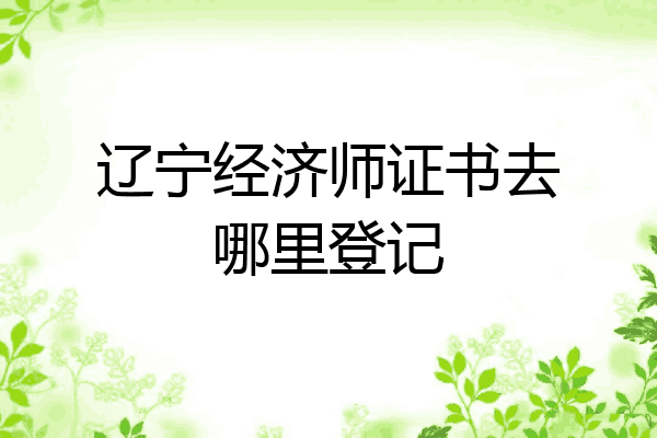 辽宁经济师证书去哪里登记