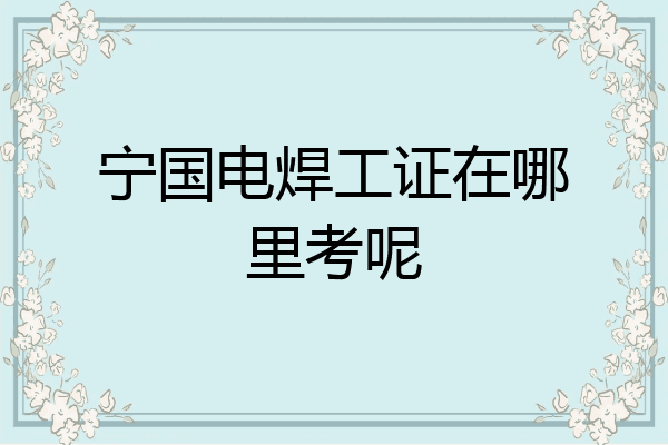 宁国电焊工证在哪里考呢