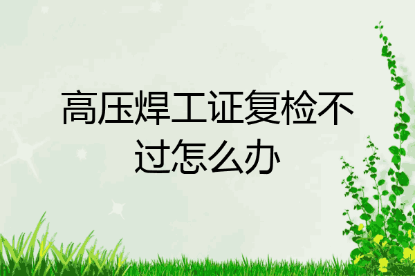 高压焊工证复检不过怎么办