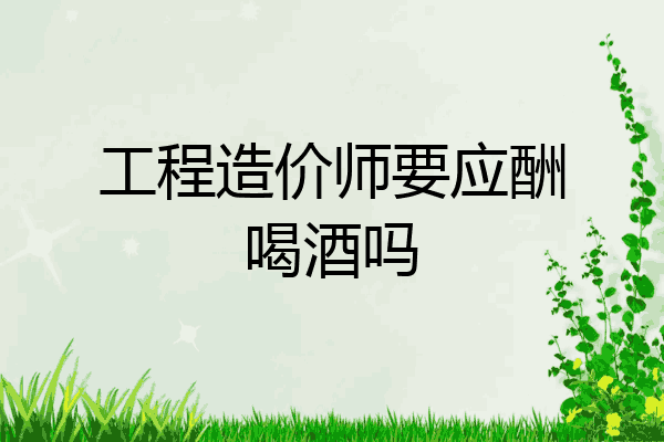 工程造价师要应酬喝酒吗