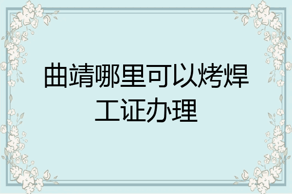 曲靖哪里可以烤焊工证办理