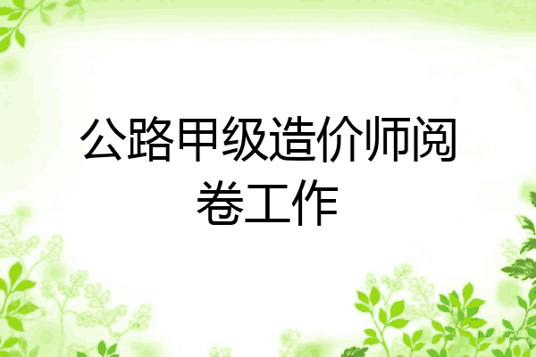 公路甲级造价师阅卷工作
