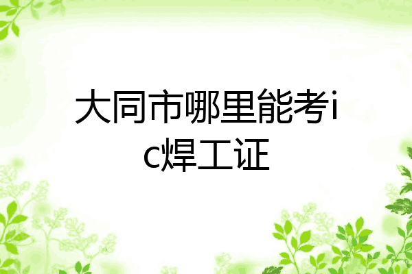 大同市哪里能考ic焊工证