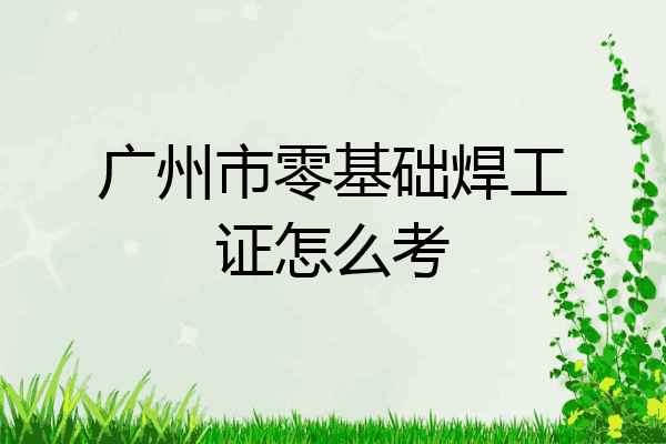 广州市零基础焊工证怎么考