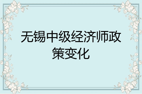 无锡中级经济师政策变化