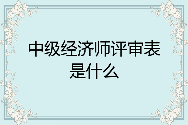 中级经济师评审表是什么