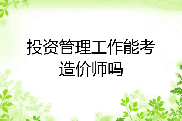 投资管理工作能考造价师吗