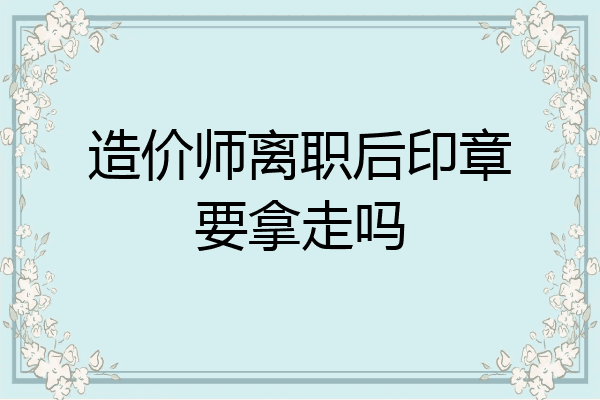 造价师离职后印章要拿走吗