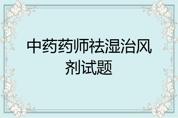 中药药师祛湿治风剂试题