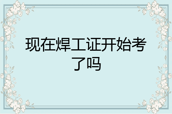 现在焊工证开始考了吗