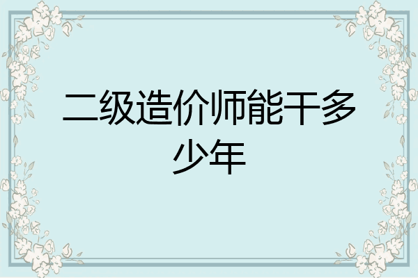 二级造价师能干多少年