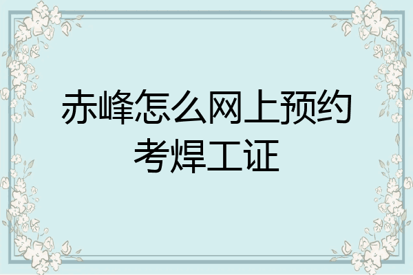 赤峰怎么网上预约考焊工证
