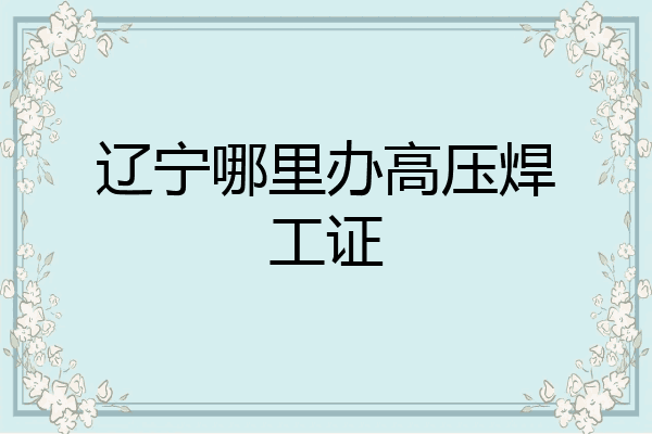 辽宁哪里办高压焊工证