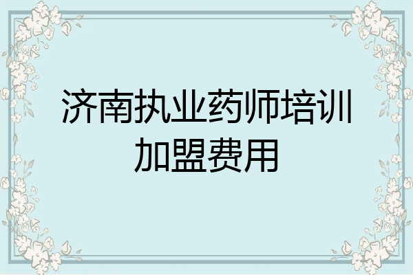 济南执业药师培训加盟费用