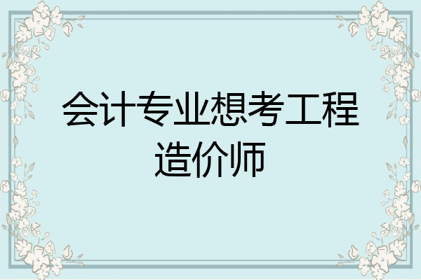 会计专业想考工程造价师
