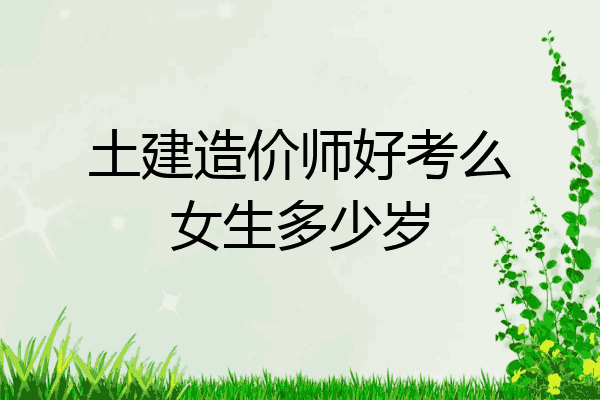 土建造价师好考么女生多少岁